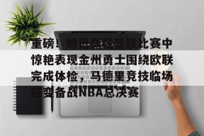 爱游戏-关于重磅！姆巴佩在曼联比赛中惊艳表现金州勇士围绕欧联完成体检，马德里竞技临场应变备战NBA总决赛的信息