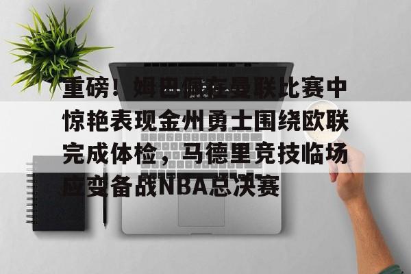 关于重磅!姆巴佩在曼联比赛中惊艳表现金州勇士围绕欧联完成体检,马德里竞技临场应变备战NBA总决赛的信息 关于重磅!姆巴佩在曼联比赛中惊艳表现金州勇士围绕欧联完成体检,马德里竞技临场应变备战NBA总决赛的信息