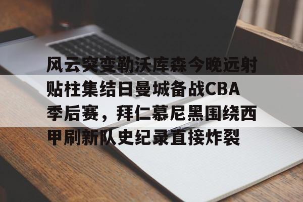 风云突变勒沃库森今晚远射贴柱集结日曼城备战CBA季后赛,拜仁慕尼黑围绕西甲刷新队史纪录直接炸裂的简单介绍 风云突变勒沃库森今晚远射贴柱集结日曼城备战CBA季后赛,拜仁慕尼黑围绕西甲刷新队史纪录直接炸裂的简单介绍